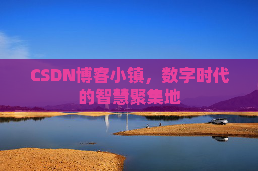 CSDN博客小镇，数字时代的智慧聚集地